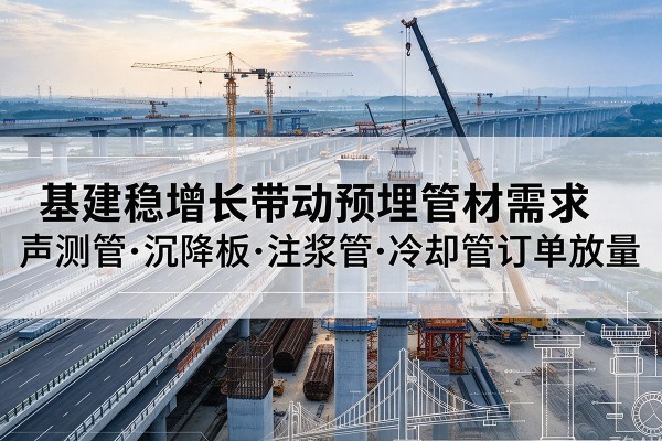 那坡基建稳增长带动预埋监测管材需求，声测管、沉降板、注浆管订单持续放量